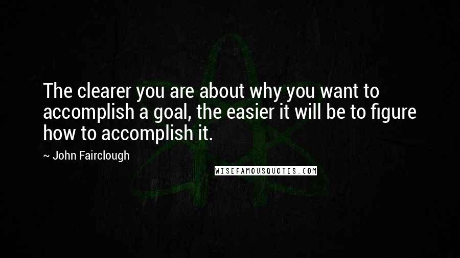 John Fairclough Quotes: The clearer you are about why you want to accomplish a goal, the easier it will be to figure how to accomplish it.