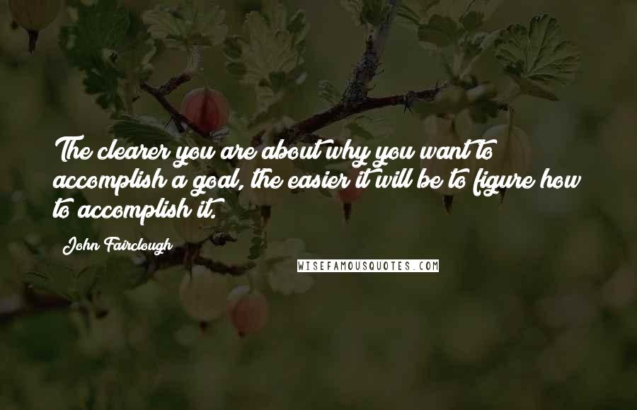 John Fairclough Quotes: The clearer you are about why you want to accomplish a goal, the easier it will be to figure how to accomplish it.