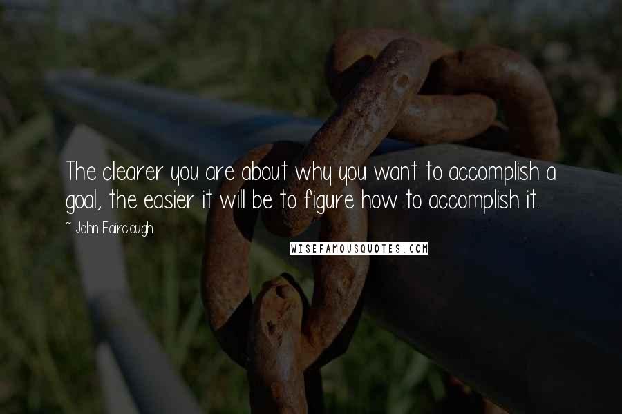 John Fairclough Quotes: The clearer you are about why you want to accomplish a goal, the easier it will be to figure how to accomplish it.