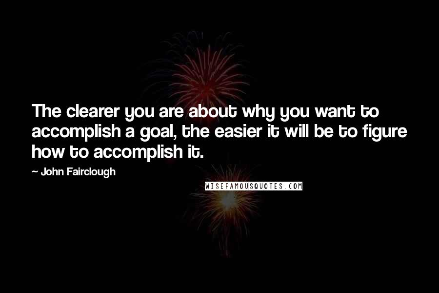 John Fairclough Quotes: The clearer you are about why you want to accomplish a goal, the easier it will be to figure how to accomplish it.