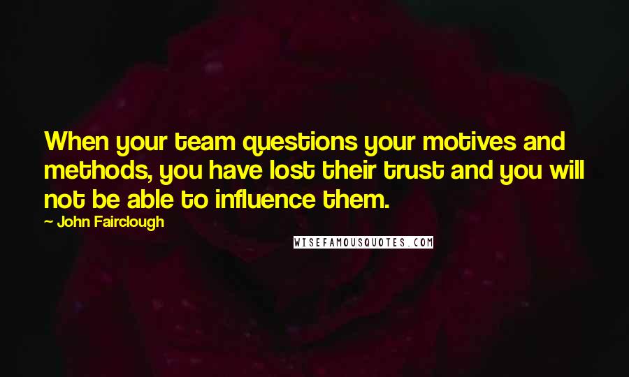 John Fairclough Quotes: When your team questions your motives and methods, you have lost their trust and you will not be able to influence them.