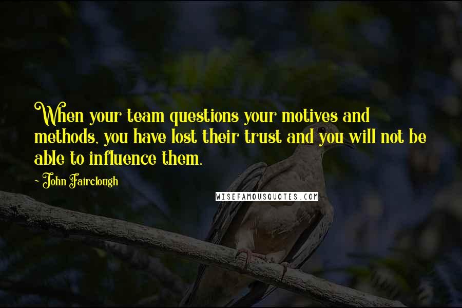 John Fairclough Quotes: When your team questions your motives and methods, you have lost their trust and you will not be able to influence them.