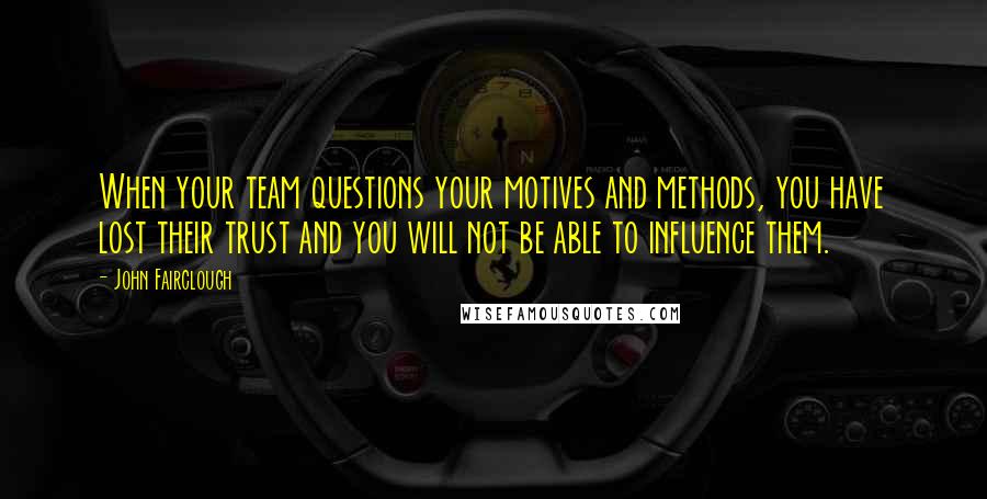 John Fairclough Quotes: When your team questions your motives and methods, you have lost their trust and you will not be able to influence them.