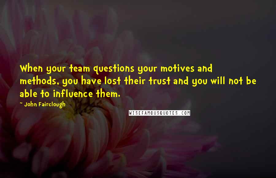 John Fairclough Quotes: When your team questions your motives and methods, you have lost their trust and you will not be able to influence them.