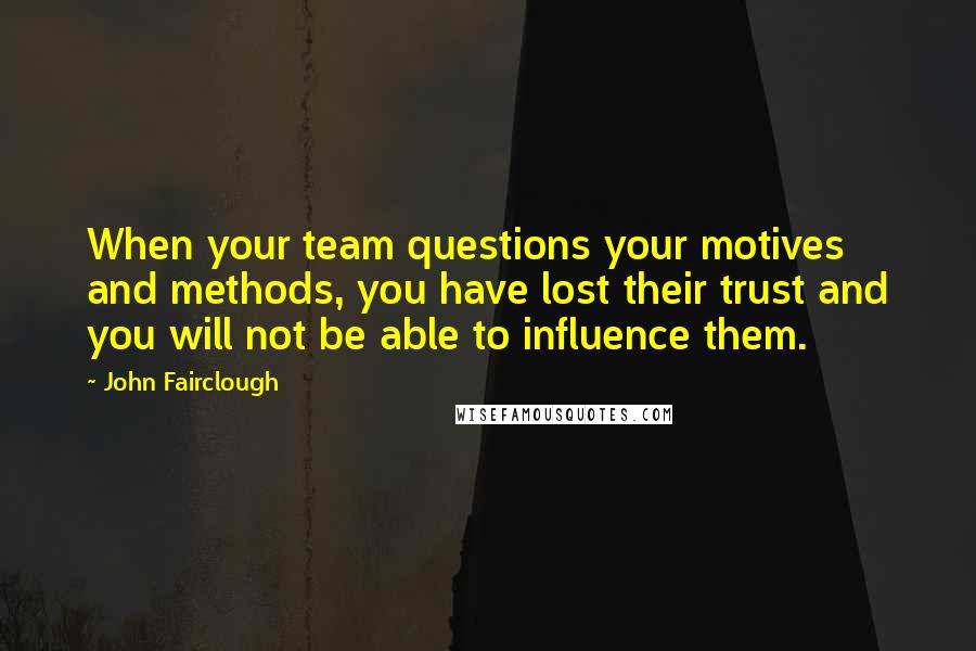 John Fairclough Quotes: When your team questions your motives and methods, you have lost their trust and you will not be able to influence them.