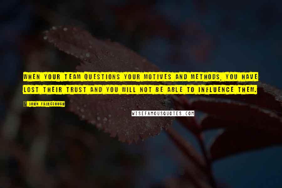 John Fairclough Quotes: When your team questions your motives and methods, you have lost their trust and you will not be able to influence them.