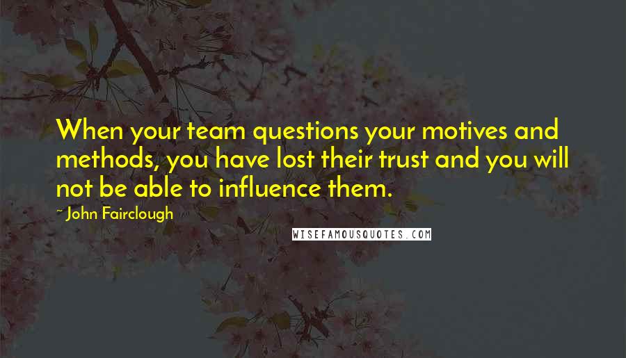 John Fairclough Quotes: When your team questions your motives and methods, you have lost their trust and you will not be able to influence them.