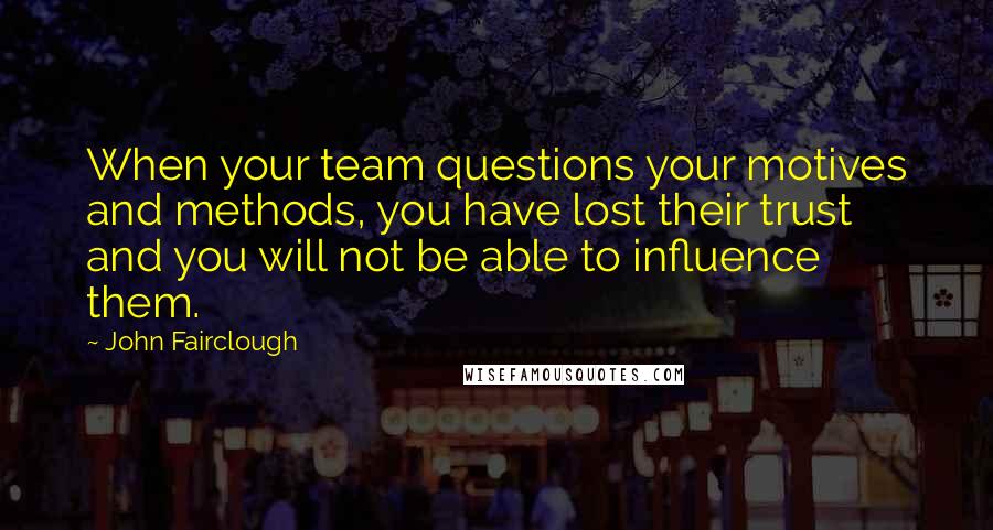 John Fairclough Quotes: When your team questions your motives and methods, you have lost their trust and you will not be able to influence them.