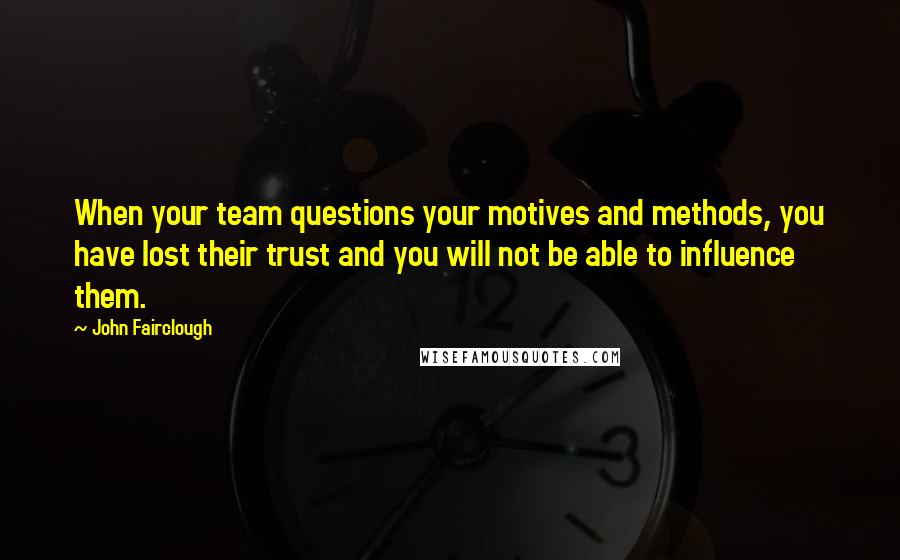 John Fairclough Quotes: When your team questions your motives and methods, you have lost their trust and you will not be able to influence them.