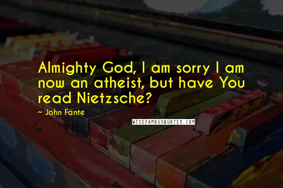 John Fante Quotes: Almighty God, I am sorry I am now an atheist, but have You read Nietzsche?