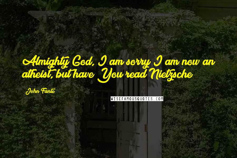 John Fante Quotes: Almighty God, I am sorry I am now an atheist, but have You read Nietzsche?