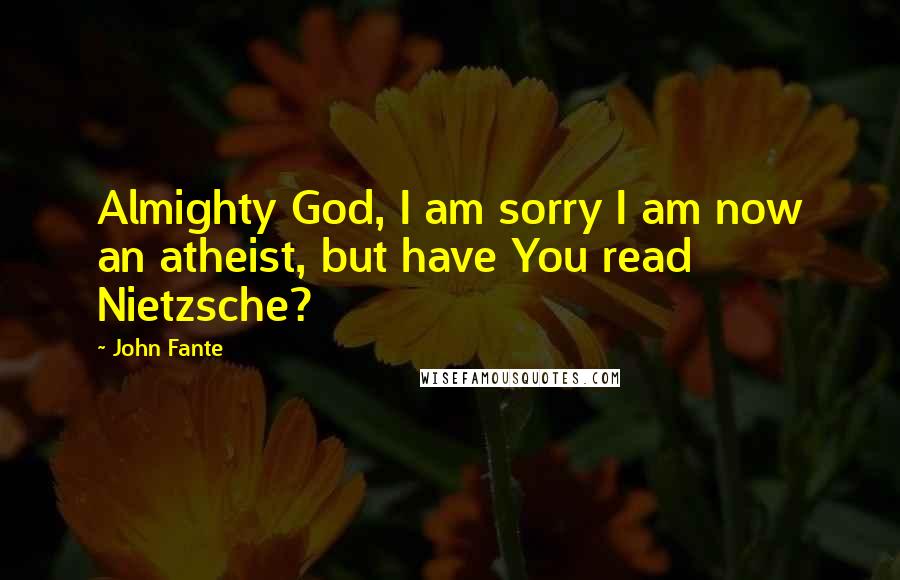 John Fante Quotes: Almighty God, I am sorry I am now an atheist, but have You read Nietzsche?