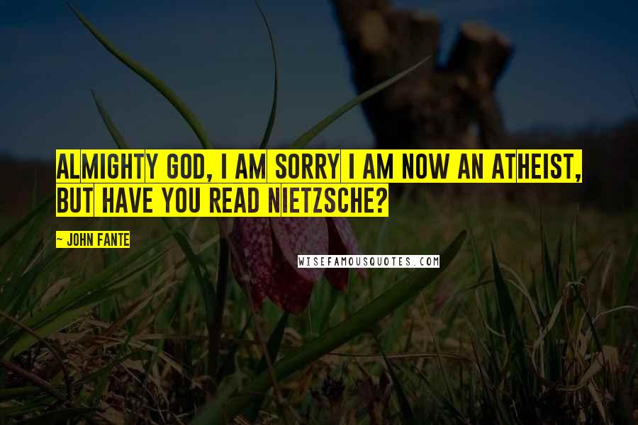 John Fante Quotes: Almighty God, I am sorry I am now an atheist, but have You read Nietzsche?