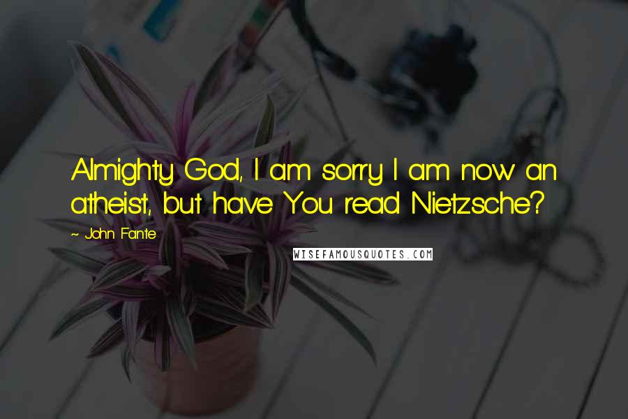 John Fante Quotes: Almighty God, I am sorry I am now an atheist, but have You read Nietzsche?