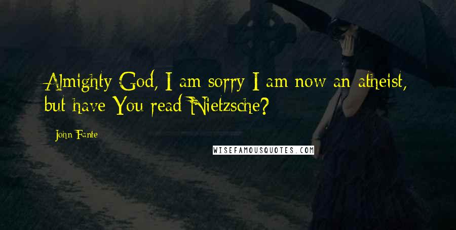 John Fante Quotes: Almighty God, I am sorry I am now an atheist, but have You read Nietzsche?