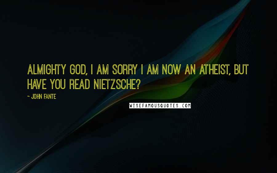 John Fante Quotes: Almighty God, I am sorry I am now an atheist, but have You read Nietzsche?
