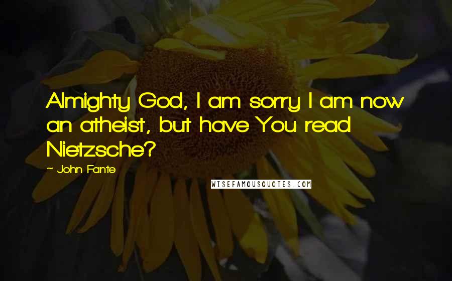 John Fante Quotes: Almighty God, I am sorry I am now an atheist, but have You read Nietzsche?