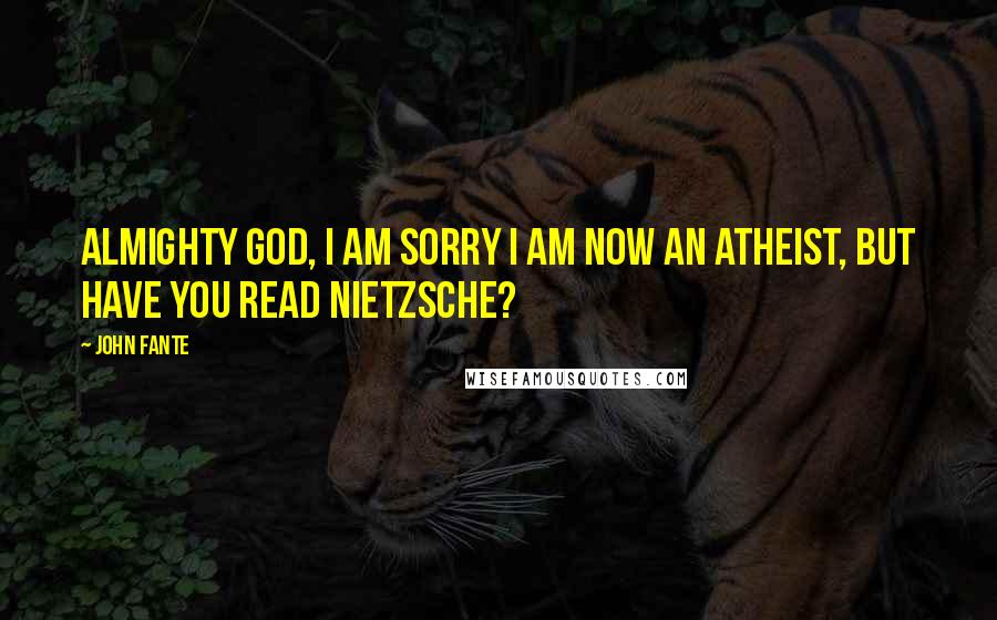 John Fante Quotes: Almighty God, I am sorry I am now an atheist, but have You read Nietzsche?