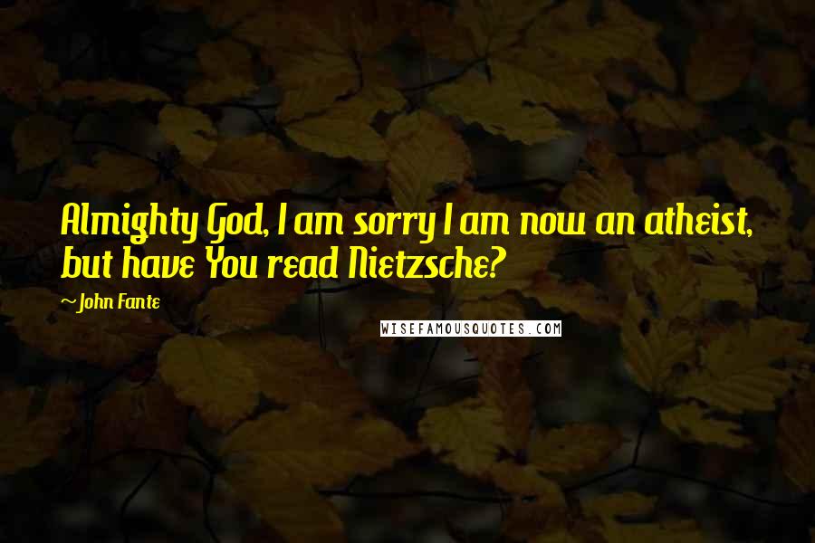 John Fante Quotes: Almighty God, I am sorry I am now an atheist, but have You read Nietzsche?
