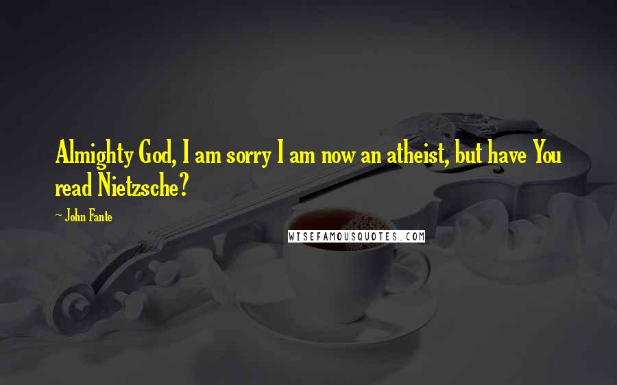 John Fante Quotes: Almighty God, I am sorry I am now an atheist, but have You read Nietzsche?