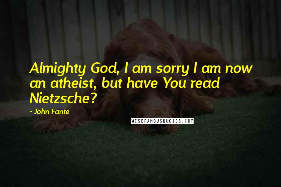 John Fante Quotes: Almighty God, I am sorry I am now an atheist, but have You read Nietzsche?