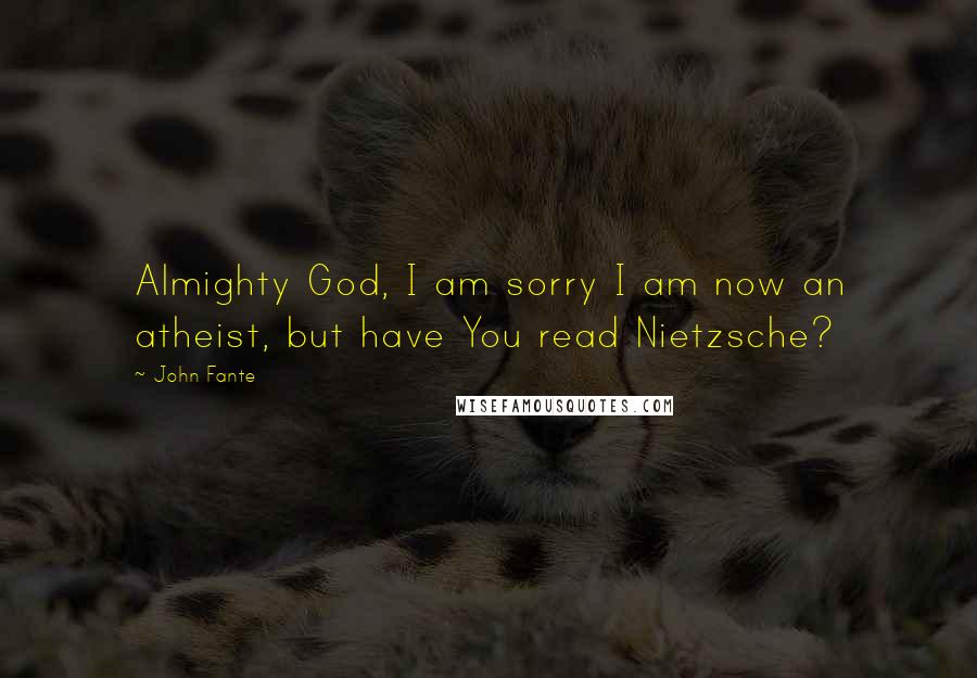 John Fante Quotes: Almighty God, I am sorry I am now an atheist, but have You read Nietzsche?