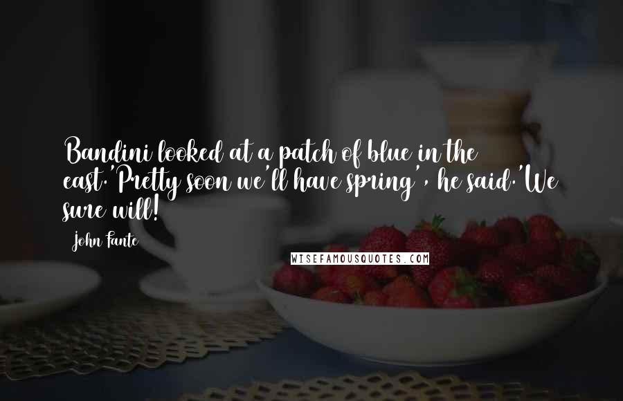 John Fante Quotes: Bandini looked at a patch of blue in the east.'Pretty soon we'll have spring', he said.'We sure will!