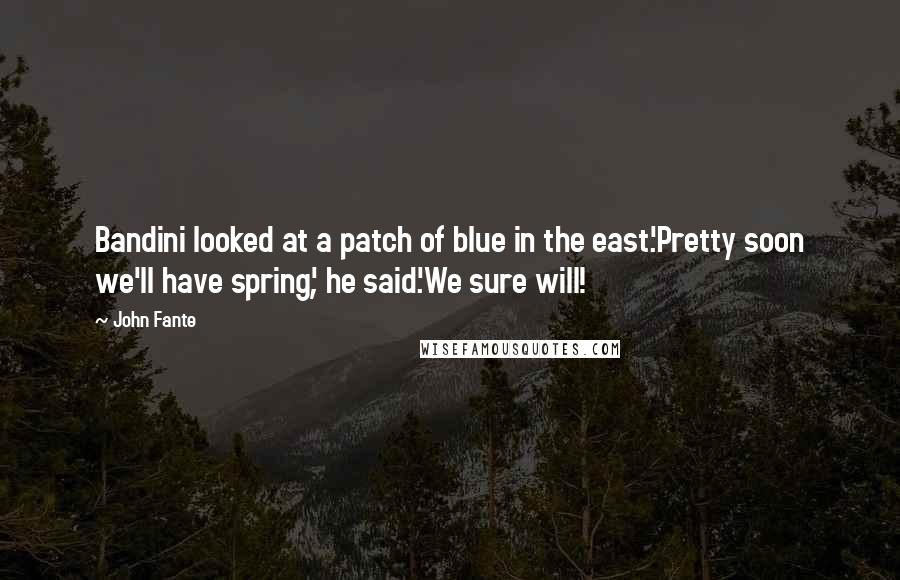 John Fante Quotes: Bandini looked at a patch of blue in the east.'Pretty soon we'll have spring', he said.'We sure will!