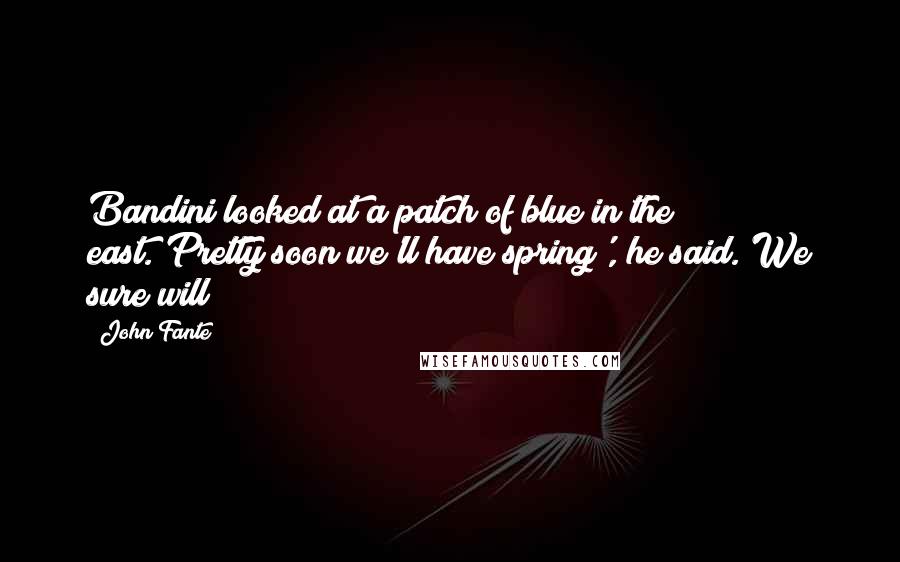 John Fante Quotes: Bandini looked at a patch of blue in the east.'Pretty soon we'll have spring', he said.'We sure will!