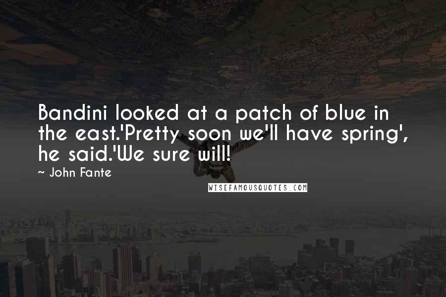 John Fante Quotes: Bandini looked at a patch of blue in the east.'Pretty soon we'll have spring', he said.'We sure will!