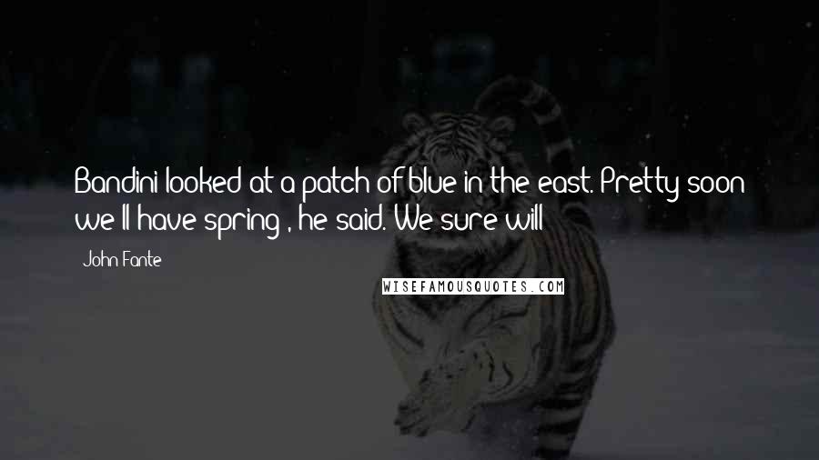 John Fante Quotes: Bandini looked at a patch of blue in the east.'Pretty soon we'll have spring', he said.'We sure will!