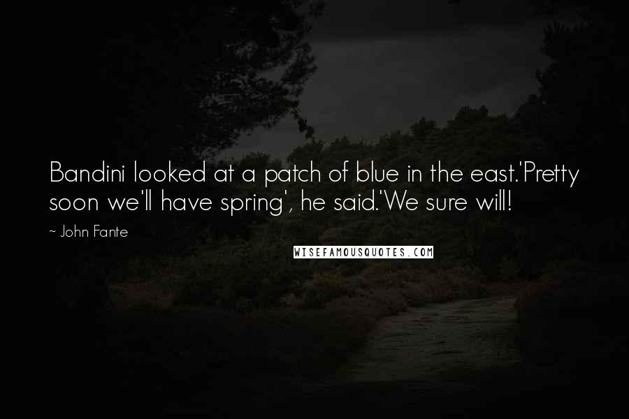 John Fante Quotes: Bandini looked at a patch of blue in the east.'Pretty soon we'll have spring', he said.'We sure will!