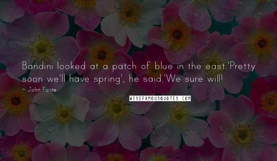 John Fante Quotes: Bandini looked at a patch of blue in the east.'Pretty soon we'll have spring', he said.'We sure will!