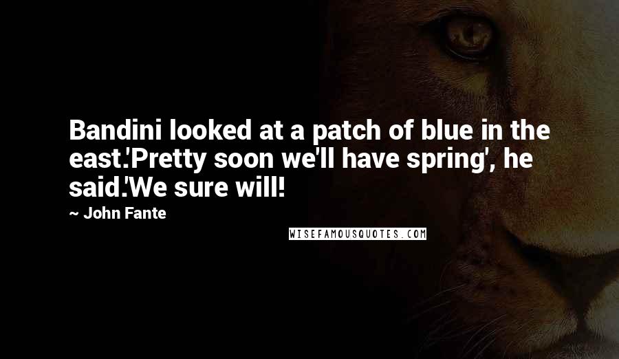 John Fante Quotes: Bandini looked at a patch of blue in the east.'Pretty soon we'll have spring', he said.'We sure will!