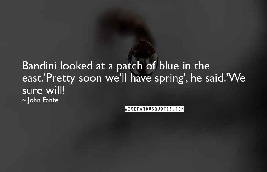 John Fante Quotes: Bandini looked at a patch of blue in the east.'Pretty soon we'll have spring', he said.'We sure will!