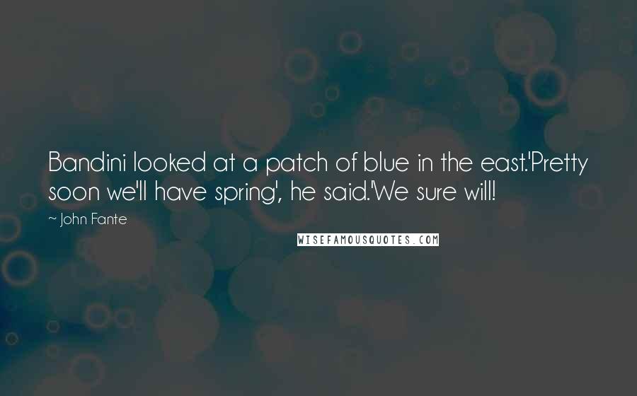 John Fante Quotes: Bandini looked at a patch of blue in the east.'Pretty soon we'll have spring', he said.'We sure will!