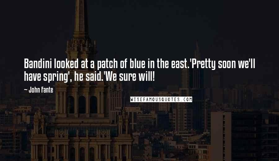 John Fante Quotes: Bandini looked at a patch of blue in the east.'Pretty soon we'll have spring', he said.'We sure will!