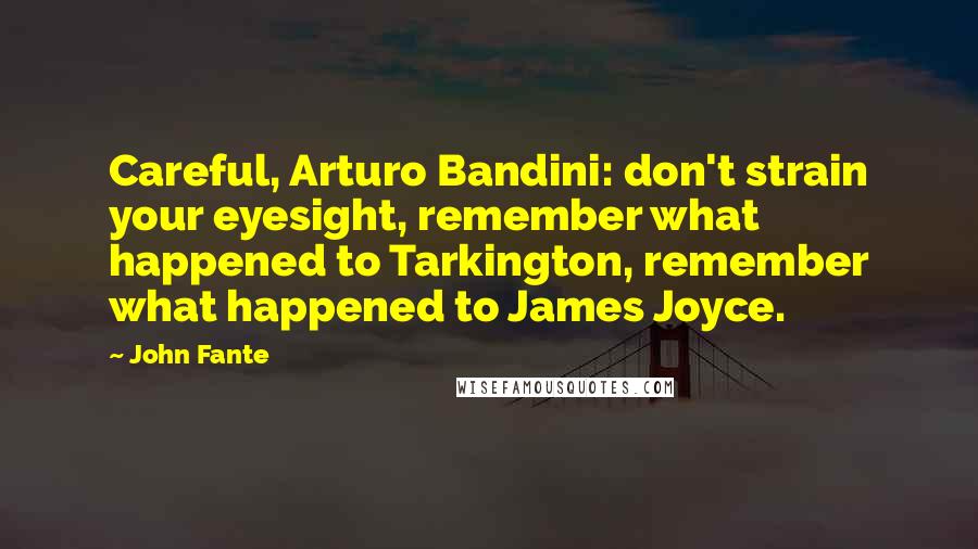 John Fante Quotes: Careful, Arturo Bandini: don't strain your eyesight, remember what happened to Tarkington, remember what happened to James Joyce.