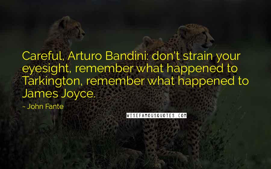 John Fante Quotes: Careful, Arturo Bandini: don't strain your eyesight, remember what happened to Tarkington, remember what happened to James Joyce.