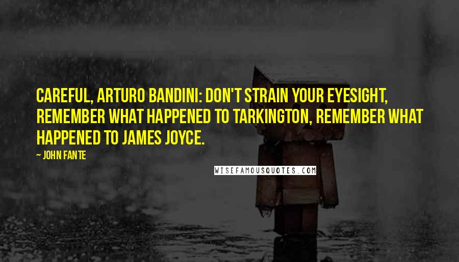 John Fante Quotes: Careful, Arturo Bandini: don't strain your eyesight, remember what happened to Tarkington, remember what happened to James Joyce.