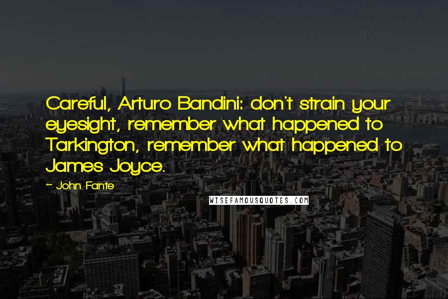 John Fante Quotes: Careful, Arturo Bandini: don't strain your eyesight, remember what happened to Tarkington, remember what happened to James Joyce.