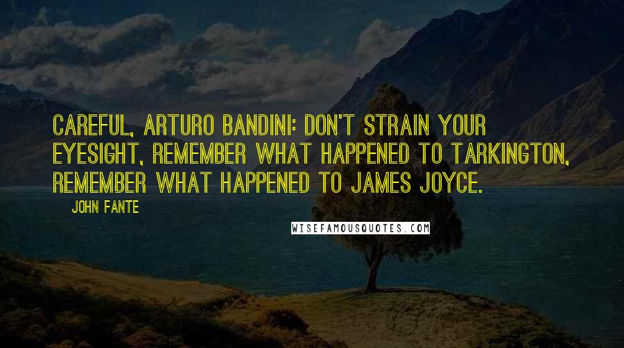 John Fante Quotes: Careful, Arturo Bandini: don't strain your eyesight, remember what happened to Tarkington, remember what happened to James Joyce.