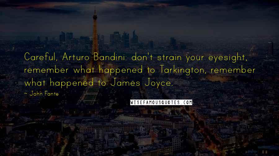 John Fante Quotes: Careful, Arturo Bandini: don't strain your eyesight, remember what happened to Tarkington, remember what happened to James Joyce.