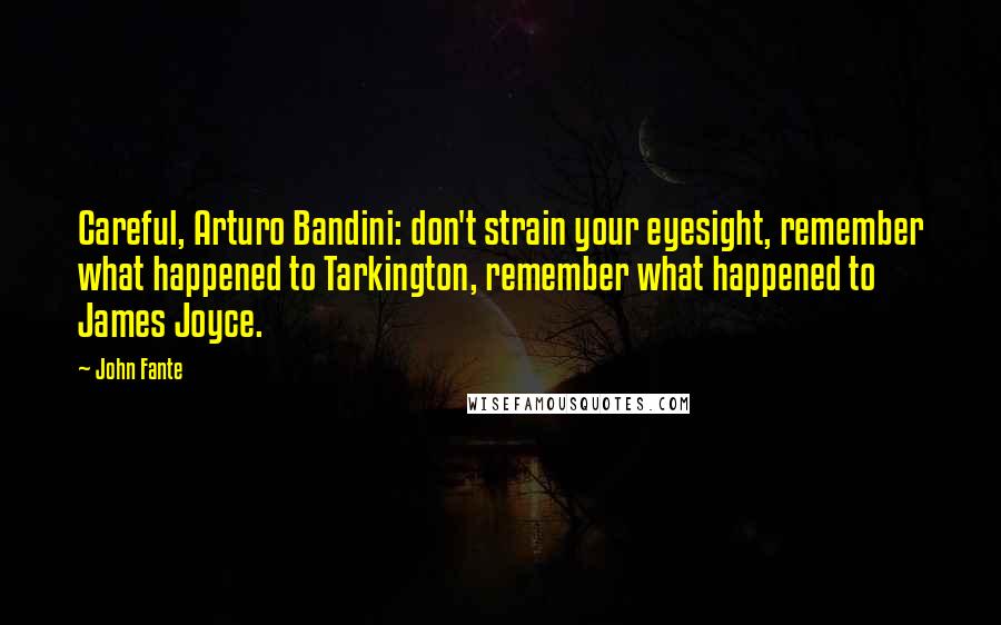 John Fante Quotes: Careful, Arturo Bandini: don't strain your eyesight, remember what happened to Tarkington, remember what happened to James Joyce.