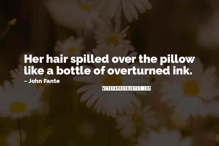John Fante Quotes: Her hair spilled over the pillow like a bottle of overturned ink.