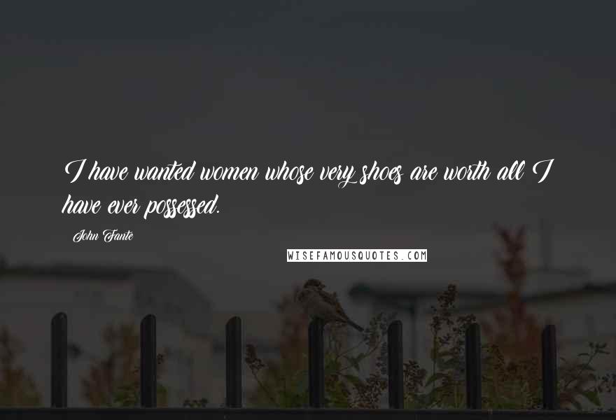 John Fante Quotes: I have wanted women whose very shoes are worth all I have ever possessed.