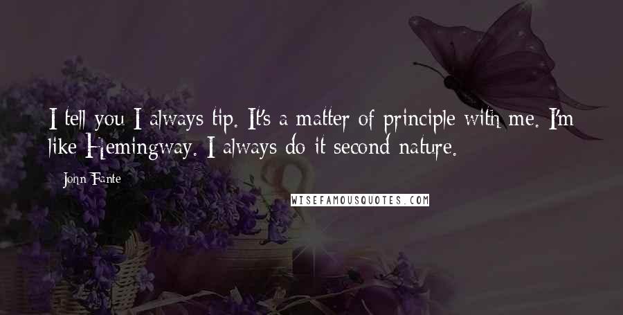 John Fante Quotes: I tell you I always tip. It's a matter of principle with me. I'm like Hemingway. I always do it second-nature.