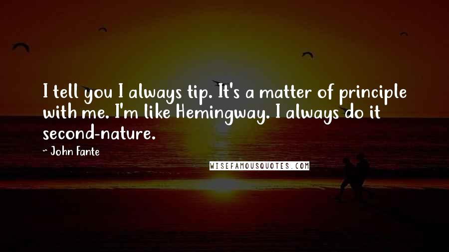 John Fante Quotes: I tell you I always tip. It's a matter of principle with me. I'm like Hemingway. I always do it second-nature.