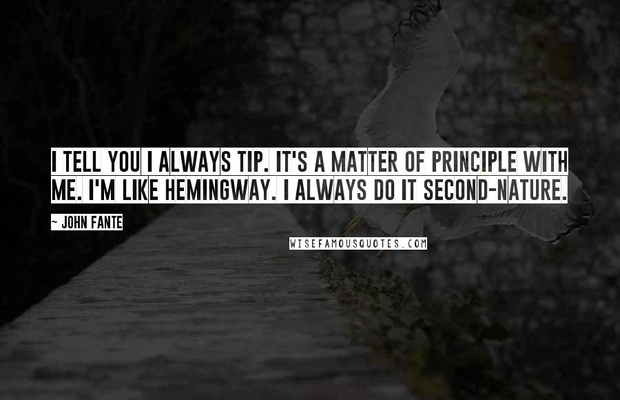 John Fante Quotes: I tell you I always tip. It's a matter of principle with me. I'm like Hemingway. I always do it second-nature.