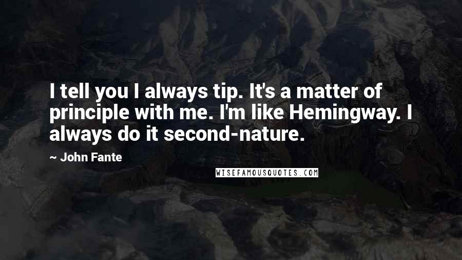 John Fante Quotes: I tell you I always tip. It's a matter of principle with me. I'm like Hemingway. I always do it second-nature.